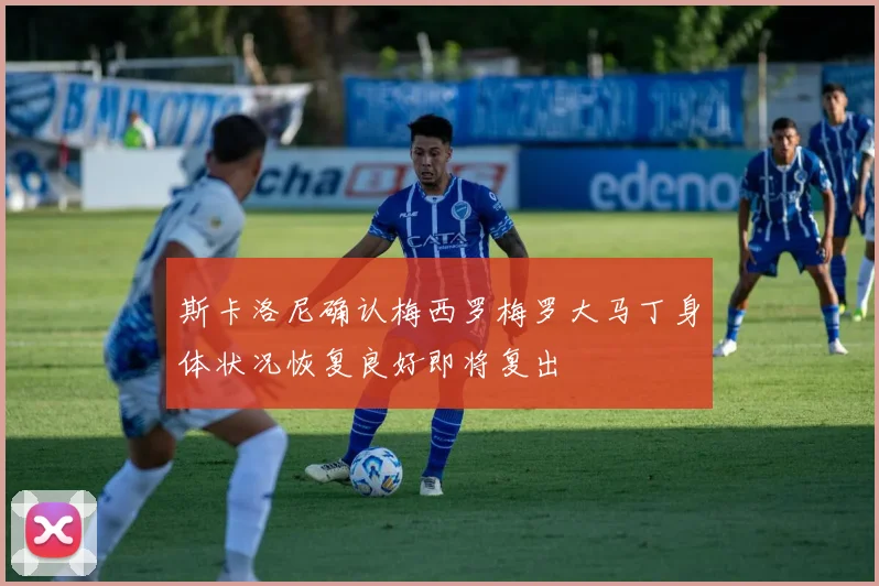 斯卡洛尼确认梅西罗梅罗大马丁身体状况恢复良好即将复出