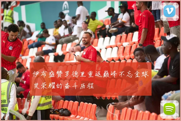 伊布盛赞罗德里重返巅峰不忘金球奖荣耀的奋斗历程