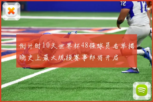 倒计时10天世界杯48强球员名单揭晓史上最大规模赛事即将开启