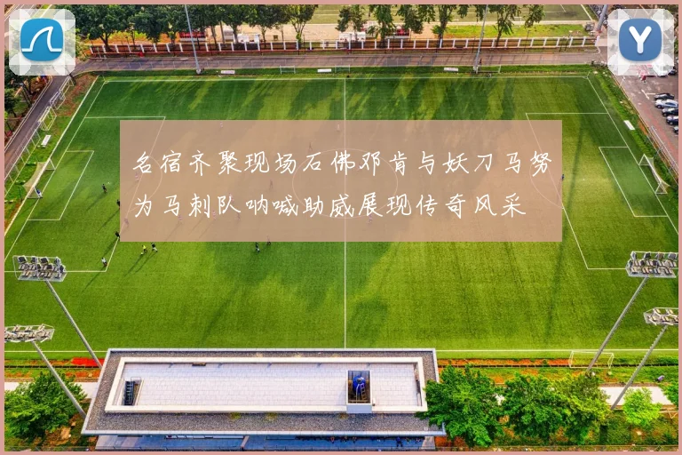 名宿齐聚现场石佛邓肯与妖刀马努为马刺队呐喊助威展现传奇风采