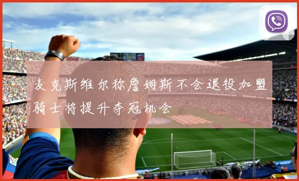 麦克斯维尔称詹姆斯不会退役加盟骑士将提升夺冠机会