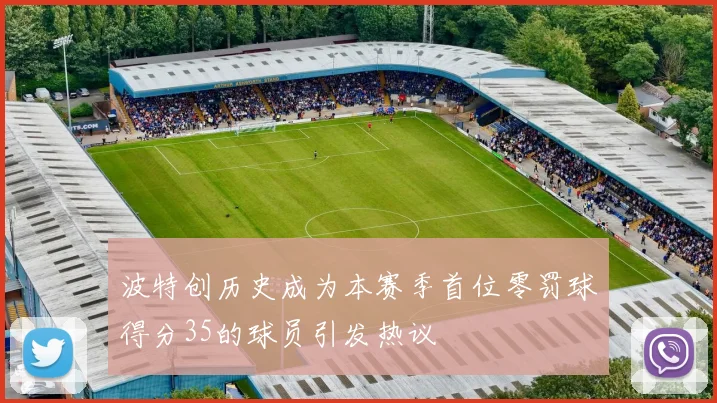 波特创历史成为本赛季首位零罚球得分35的球员引发热议