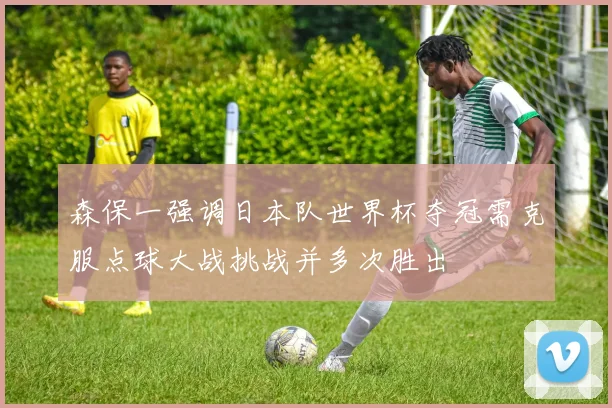 森保一强调日本队世界杯夺冠需克服点球大战挑战并多次胜出