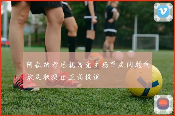 阿森纳考虑就马竞主场草皮问题向欧足联提出正式投诉