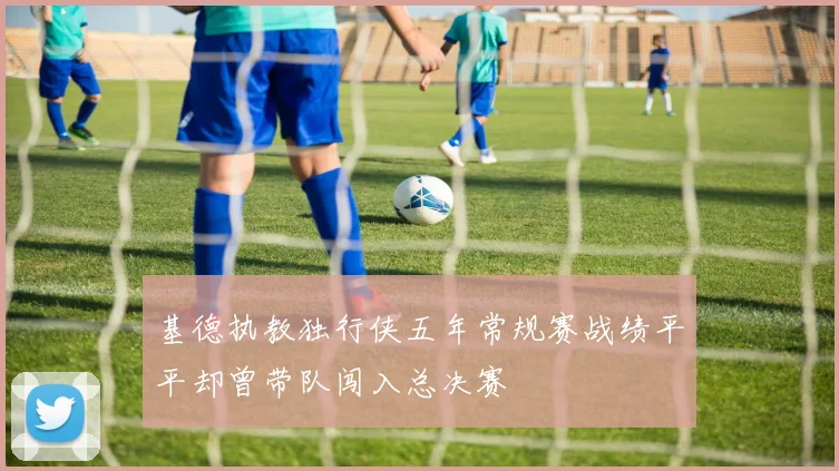 基德执教独行侠五年常规赛战绩平平却曾带队闯入总决赛